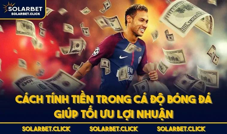 Cách Tính Tiền Trong Cá Độ Bóng Đá Giúp Tối Ưu Lợi Nhuận