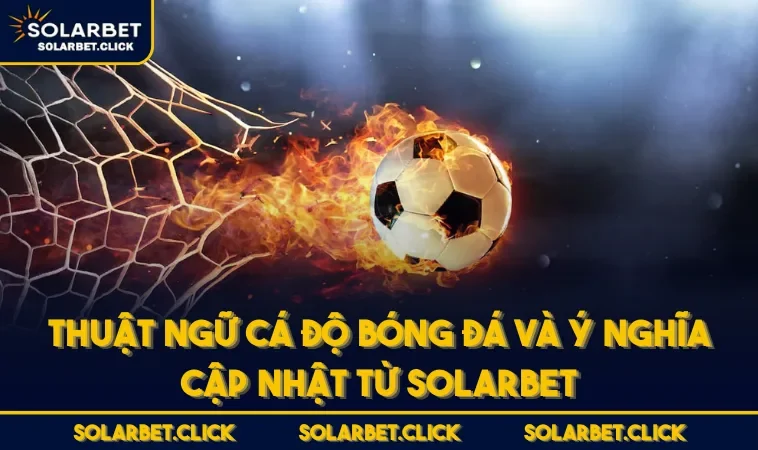 Thuật Ngữ Cá Độ Bóng Đá Và Ý Nghĩa Cập Nhật Từ SOLARBET